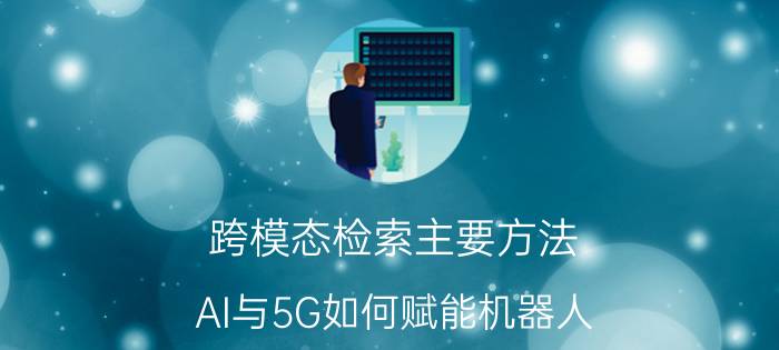 跨模态检索主要方法 AI与5G如何赋能机器人？